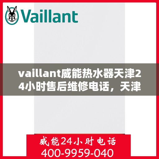 vaillant威能热水器天津24小时售后维修电话，天津威能热水器全天候售后维修服务热线及电话支持