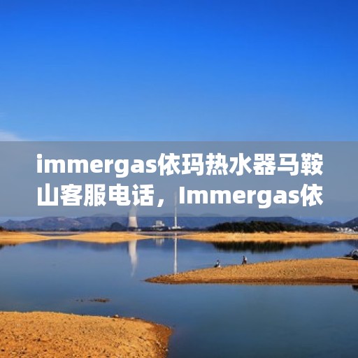 immergas依玛热水器马鞍山客服电话，Immergas依玛热水器马鞍山客服热线及售后维修指南