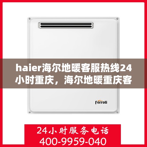 haier海尔地暖客服热线24小时重庆，海尔地暖重庆客服热线全天候服务，温暖无忧