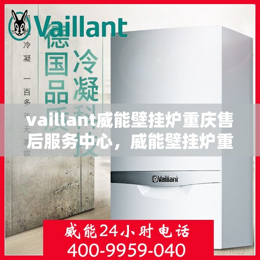 vaillant威能壁挂炉重庆售后服务中心，威能壁挂炉重庆售后服务中心，专业维修与服务的暖心之选