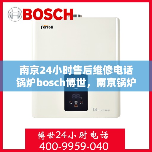 南京24小时售后维修电话锅炉bosch博世，南京锅炉博世售后维修全天候服务热线，专业解决BOSCH锅炉故障