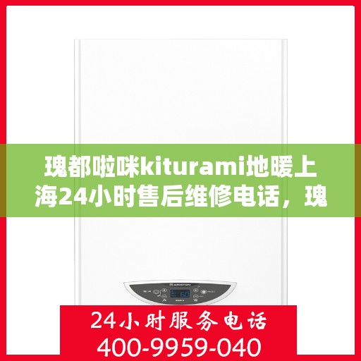 瑰都啦咪kiturami地暖上海24小时售后维修电话，瑰都啦咪Kiturami地暖上海全天候售后维修服务热线