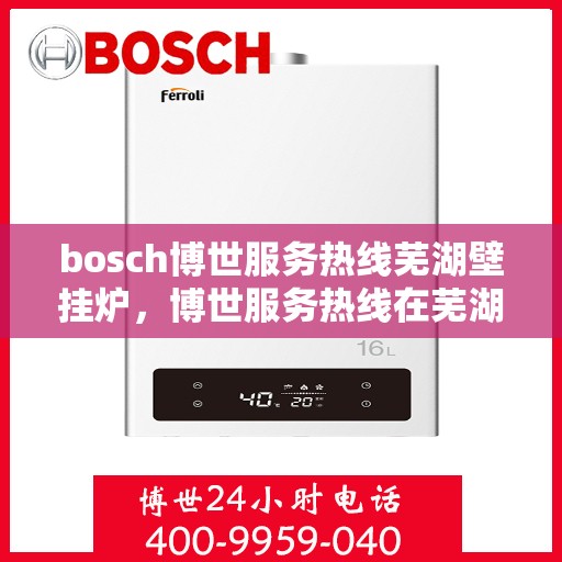 bosch博世服务热线芜湖壁挂炉，博世服务热线在芜湖，专业壁挂炉支持与解决方案