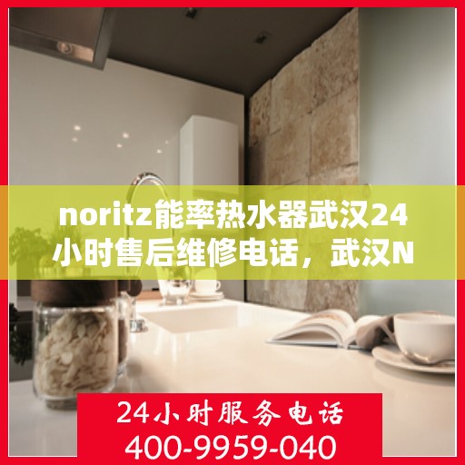noritz能率热水器武汉24小时售后维修电话，武汉Noritz能率热水器全天候售后维修服务热线