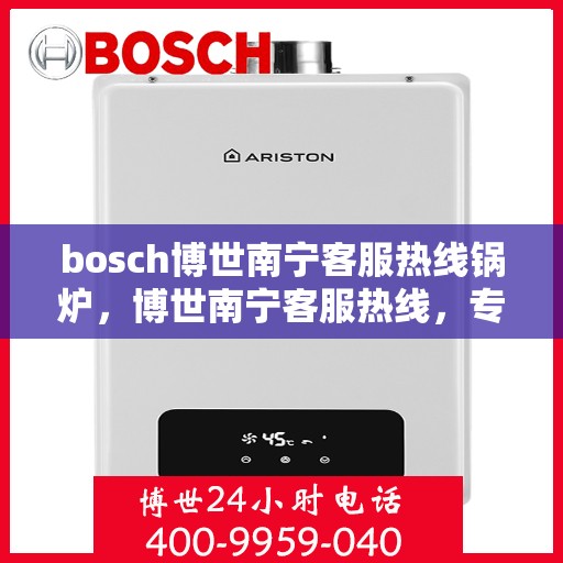 bosch博世南宁客服热线锅炉，博世南宁客服热线，专业解答锅炉问题，贴心服务就在身边