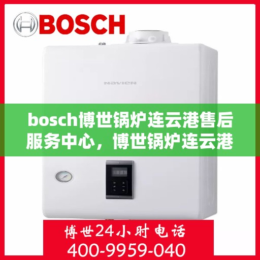 bosch博世锅炉连云港售后服务中心，博世锅炉连云港售后服务中心，专业维修与优质服务同步进行