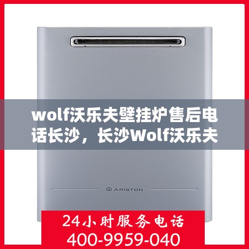 wolf沃乐夫壁挂炉售后电话长沙，长沙Wolf沃乐夫壁挂炉售后电话及维修服务全解析