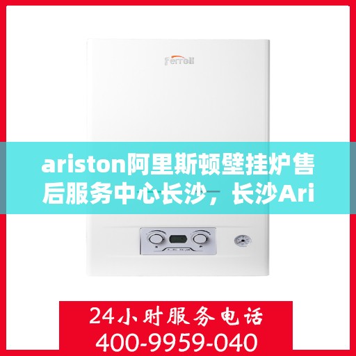 ariston阿里斯顿壁挂炉售后服务中心长沙，长沙Ariston阿里斯顿壁挂炉售后服务中心，专业维修，贴心服务