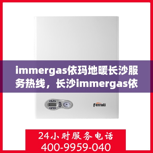 immergas依玛地暖长沙服务热线，长沙immergas依玛地暖专业维修服务热线
