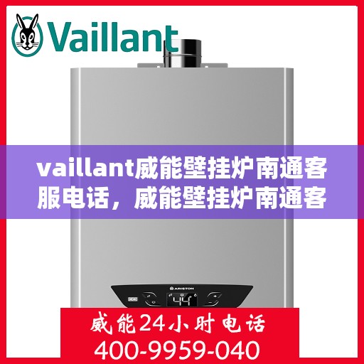 vaillant威能壁挂炉南通客服电话，威能壁挂炉南通客服热线——专业解答，温暖您的生活