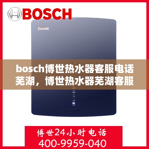 bosch博世热水器客服电话芜湖，博世热水器芜湖客服热线全面解析