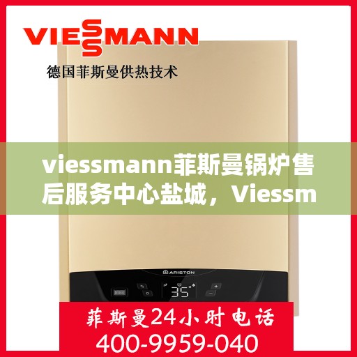 viessmann菲斯曼锅炉售后服务中心盐城，Viessmann菲斯曼锅炉盐城售后服务中心，专业维修与贴心服务