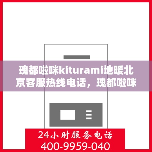 瑰都啦咪kiturami地暖北京客服热线电话，瑰都啦咪kiturami地暖北京客服热线电话全解析