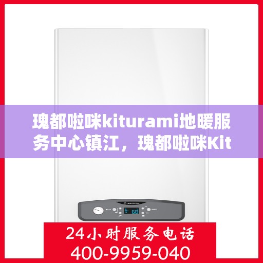 瑰都啦咪kiturami地暖服务中心镇江，瑰都啦咪Kiturami地暖镇江服务中心，专业品质，温暖您的生活