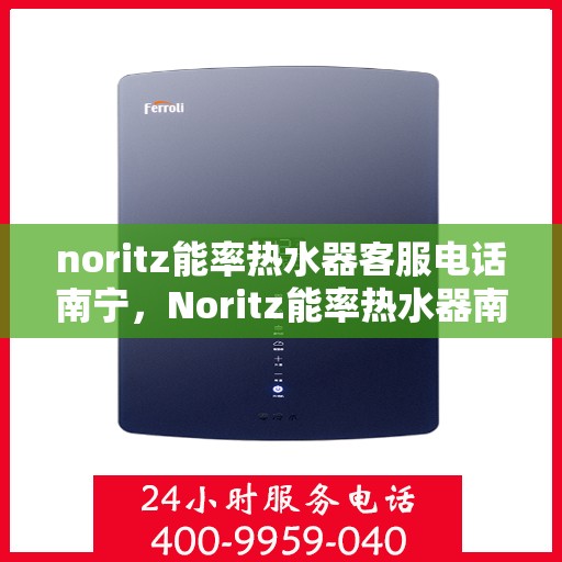 noritz能率热水器客服电话南宁，Noritz能率热水器南宁客服热线及咨询指南