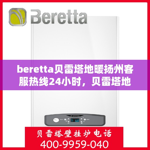 beretta贝雷塔地暖扬州客服热线24小时，贝雷塔地暖扬州客服热线全天候服务，温暖不打烊