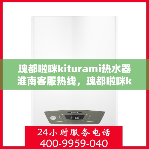 瑰都啦咪kiturami热水器淮南客服热线，瑰都啦咪kiturami热水器淮南客服热线，专业解答您的疑问，贴心服务每一天