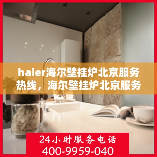haier海尔壁挂炉北京服务热线，海尔壁挂炉北京服务热线——专业售后，温暖您的生活