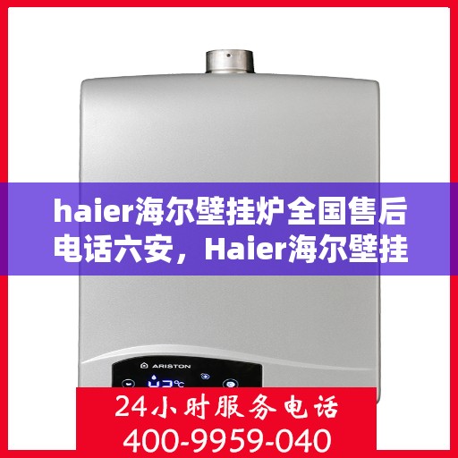 haier海尔壁挂炉全国售后电话六安，Haier海尔壁挂炉全国售后热线在六安，一站式专业维修与贴心服务