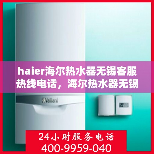 haier海尔热水器无锡客服热线电话，海尔热水器无锡客服热线电话——您的专业解决方案提供者