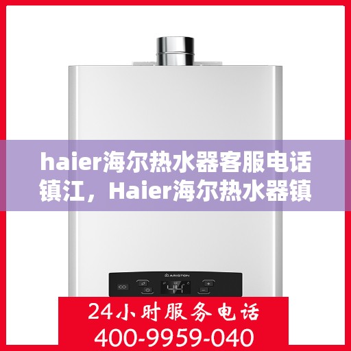haier海尔热水器客服电话镇江，Haier海尔热水器镇江客服热线