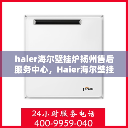 haier海尔壁挂炉扬州售后服务中心，Haier海尔壁挂炉扬州专业售后服务中心，贴心服务，温暖您的生活