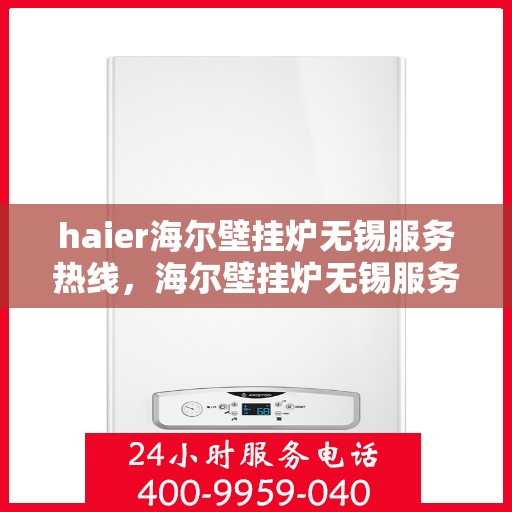 haier海尔壁挂炉无锡服务热线，海尔壁挂炉无锡服务热线，专业售后支持，温暖您的生活
