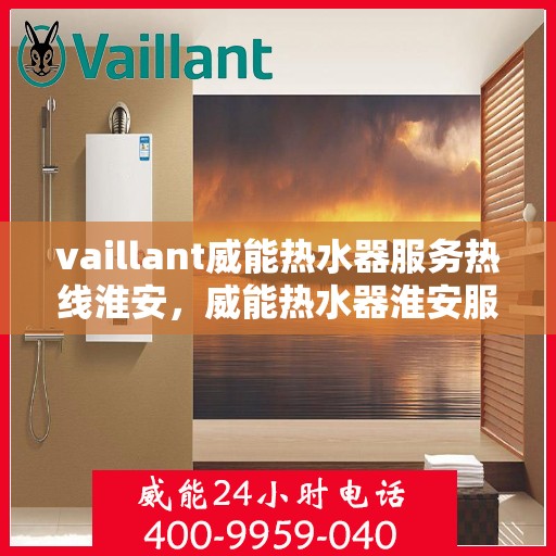 vaillant威能热水器服务热线淮安，威能热水器淮安服务热线，专业解决您的热水需求