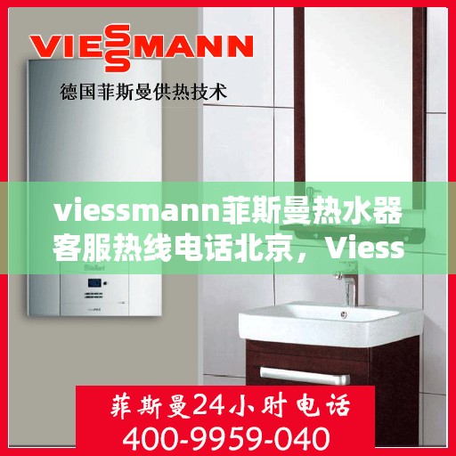 viessmann菲斯曼热水器客服热线电话北京，Viessmann菲斯曼热水器北京客服热线电话及售后维修服务指南