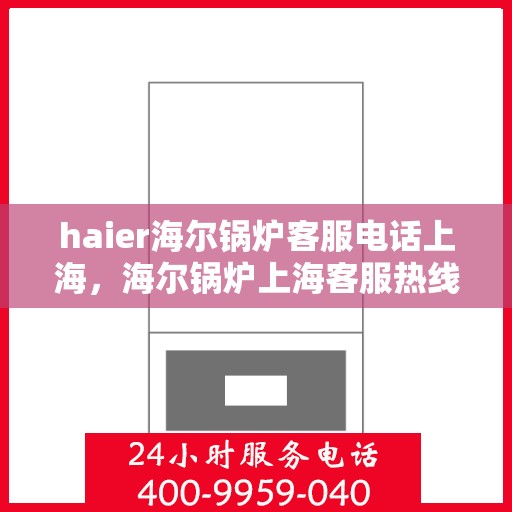 haier海尔锅炉客服电话上海，海尔锅炉上海客服热线及咨询指南