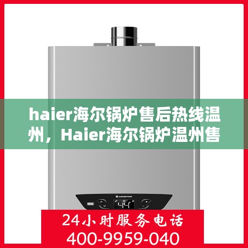haier海尔锅炉售后热线温州，Haier海尔锅炉温州售后热线全攻略，专业维修，贴心服务