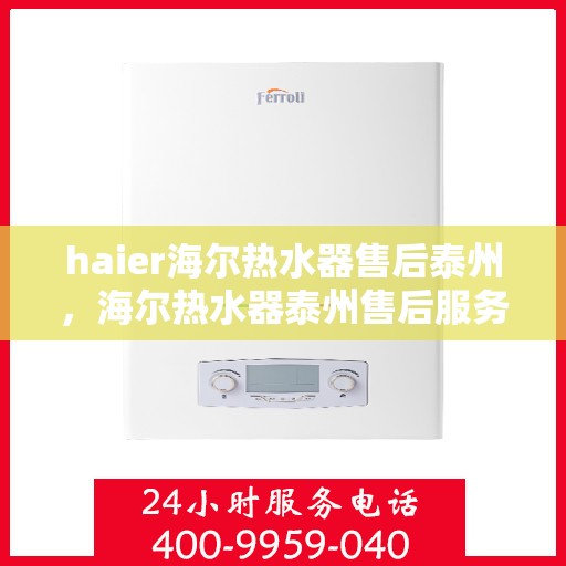 haier海尔热水器售后泰州，海尔热水器泰州售后服务中心，专业维修与优质服务