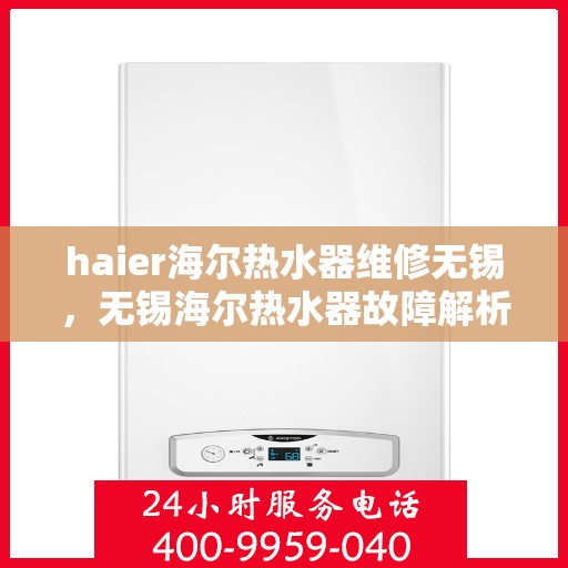 haier海尔热水器维修无锡，无锡海尔热水器故障解析与快速维修指南