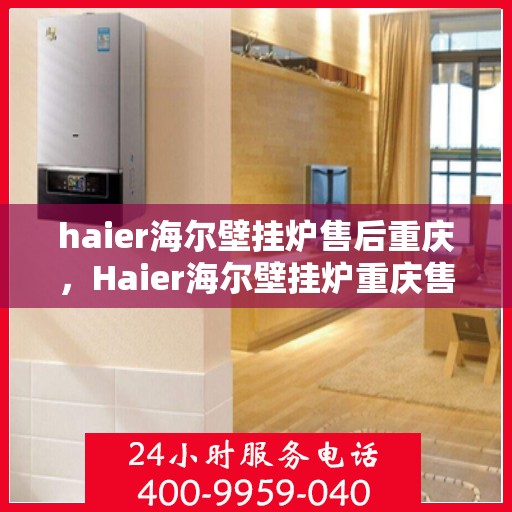 haier海尔壁挂炉售后重庆，Haier海尔壁挂炉重庆售后服务中心，专业维修与贴心服务