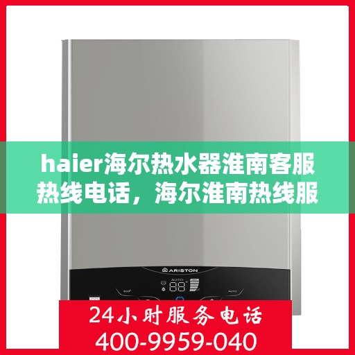 haier海尔热水器淮南客服热线电话，海尔淮南热线服务，海尔热水器淮南客服热线电话号码全解析