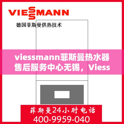 viessmann菲斯曼热水器售后服务中心无锡，Viessmann菲斯曼热水器无锡售后服务中心，专业维修，贴心服务