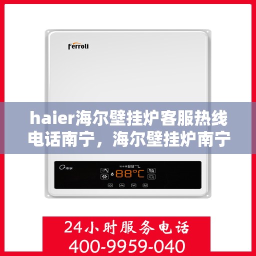 haier海尔壁挂炉客服热线电话南宁，海尔壁挂炉南宁客服热线电话及售后维修服务指南