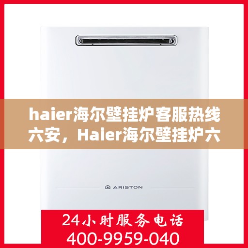 haier海尔壁挂炉客服热线六安，Haier海尔壁挂炉六安客服热线全解析