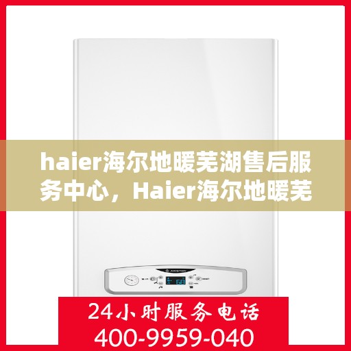 haier海尔地暖芜湖售后服务中心，Haier海尔地暖芜湖售后中心，专业维修，温暖您的生活