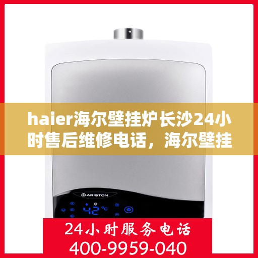 haier海尔壁挂炉长沙24小时售后维修电话，海尔壁挂炉长沙全天候售后维修服务热线