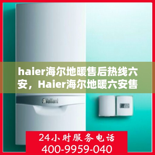 haier海尔地暖售后热线六安，Haier海尔地暖六安售后热线，专业维修服务保障