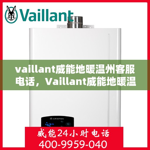 vaillant威能地暖温州客服电话，Vaillant威能地暖温州客服热线及咨询支持服务