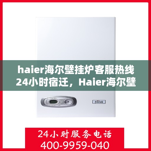 haier海尔壁挂炉客服热线24小时宿迁，Haier海尔壁挂炉全天候客服热线，宿迁地区24小时不打烊服务