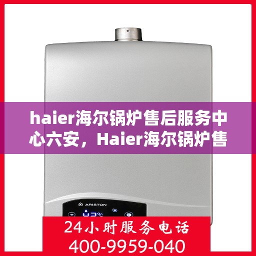 haier海尔锅炉售后服务中心六安，Haier海尔锅炉售后服务中心在六安，专业维修与贴心服务