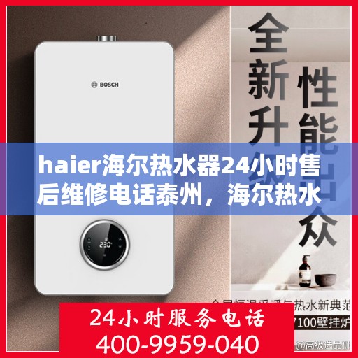 haier海尔热水器24小时售后维修电话泰州，海尔热水器泰州售后维修热线，全天候专业维修服务保障您的温暖洗浴体验