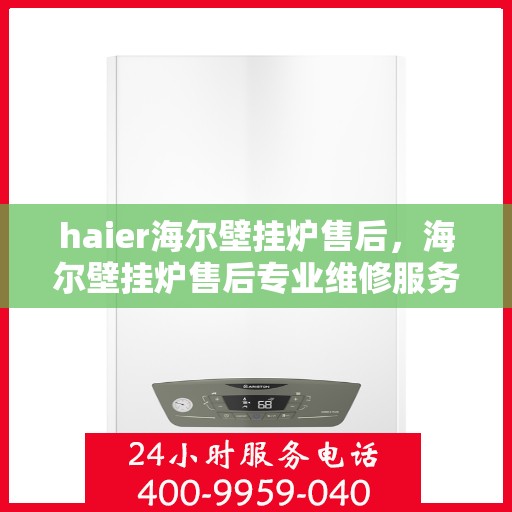 haier海尔壁挂炉售后，海尔壁挂炉售后专业维修服务指南