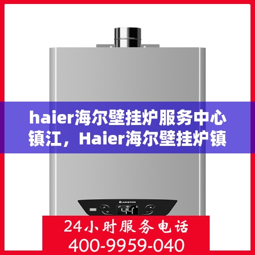 haier海尔壁挂炉服务中心镇江，Haier海尔壁挂炉镇江服务中心，专业维修与贴心服务
