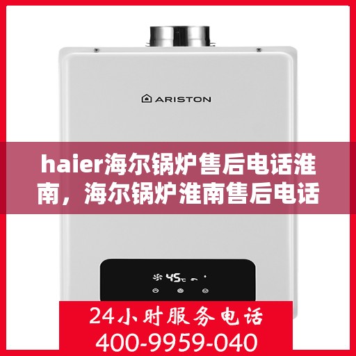 haier海尔锅炉售后电话淮南，海尔锅炉淮南售后电话及服务一览