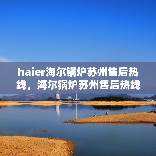 haier海尔锅炉苏州售后热线，海尔锅炉苏州售后热线，专业服务的起点