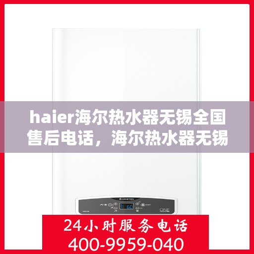 haier海尔热水器无锡全国售后电话，海尔热水器无锡售后服务中心联系电话及维修服务指南